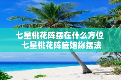 七星桃花阵摆在什么方位 七星桃花阵催姻缘摆法