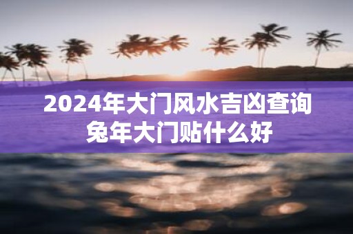 2025年大门风水吉凶查询 蛇年大门贴什么好