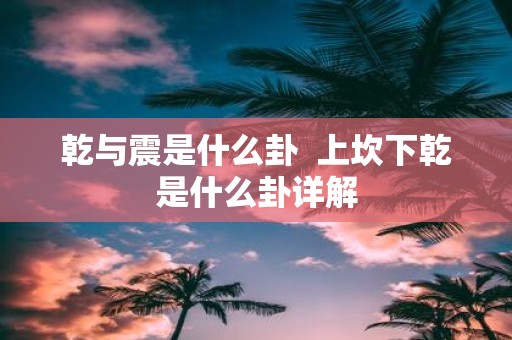 乾与震是什么卦 上坎下乾是什么卦详解
