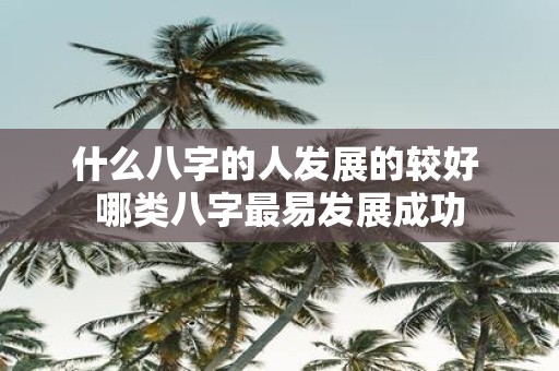 什么八字的人发展的较好 哪类八字最易发展成功