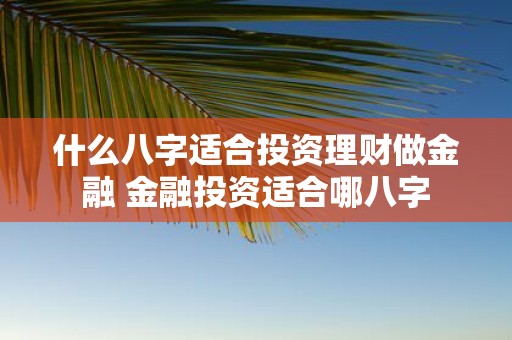 什么八字适合投资理财做金融 金融投资适合哪八字