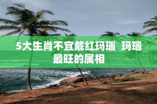 5大生肖不宜戴红玛瑙 玛瑙最旺的属相