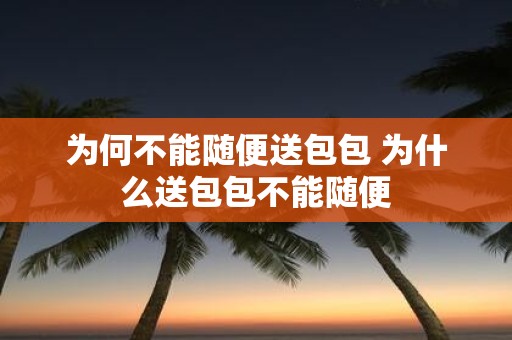 为何不能随便送包包 为什么送包包不能随便