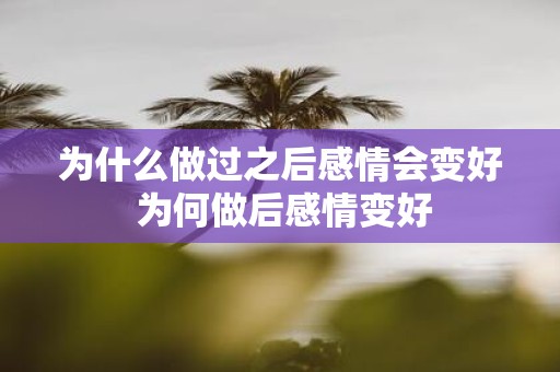 为什么做过之后感情会变好 为何做后感情变好