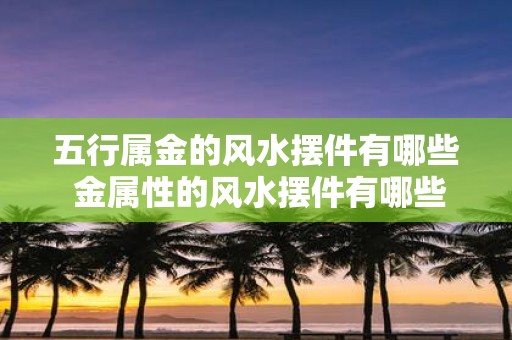 五行属金的风水摆件有哪些 金属性的风水摆件有哪些