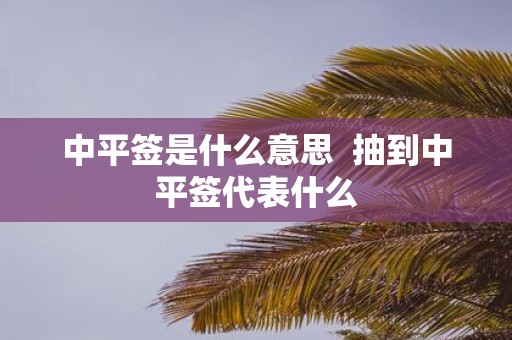 中平签是什么意思 抽到中平签代表什么