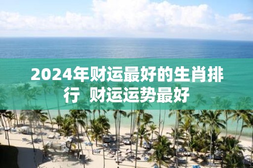 2025年财运最好的生肖排行 财运运势最好