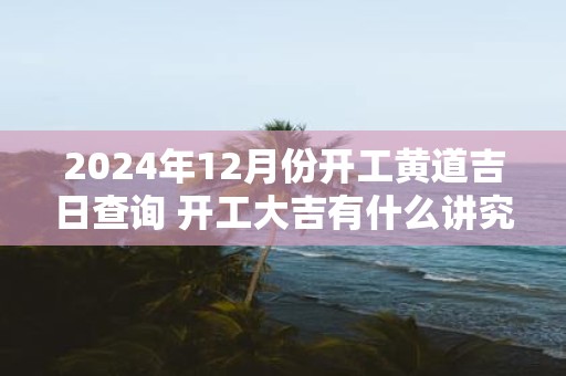 2025年12月份开工黄道吉日查询 开工大吉有什么讲究