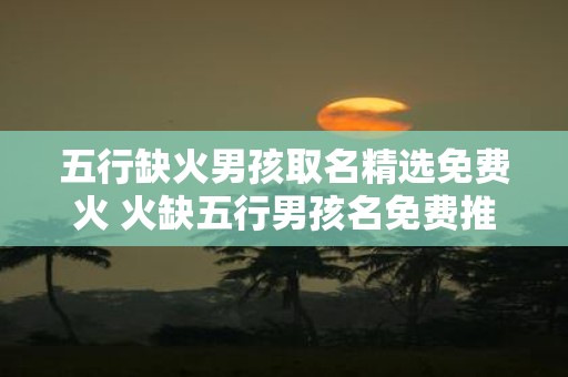 五行缺火男孩取名精选免费火 火缺五行男孩名免费推荐
