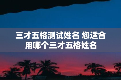 三才五格测试姓名 您适合用哪个三才五格姓名