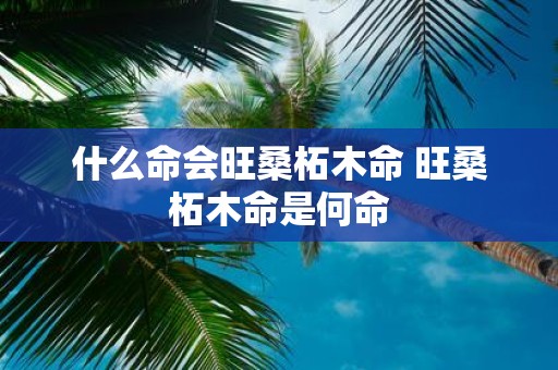 什么命会旺桑柘木命 旺桑柘木命是何命