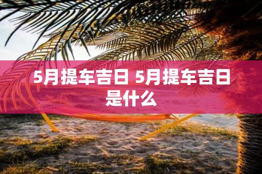 5月提车吉日 5月提车吉日是什么
