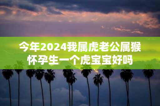 今年2025我属虎老公属猴怀孕生一个虎宝宝好吗