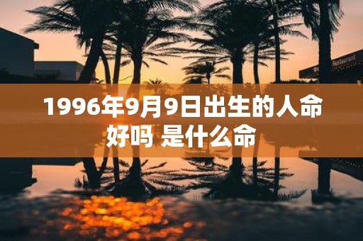 1996年9月9日出生的人命好吗 是什么命