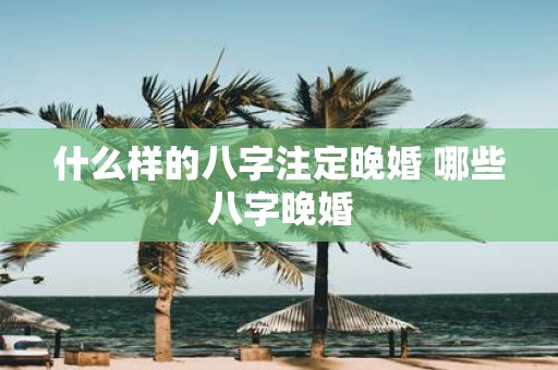 什么样的八字注定晚婚 哪些八字晚婚