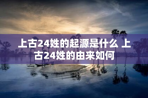 上古24姓的起源是什么 上古24姓的由来如何