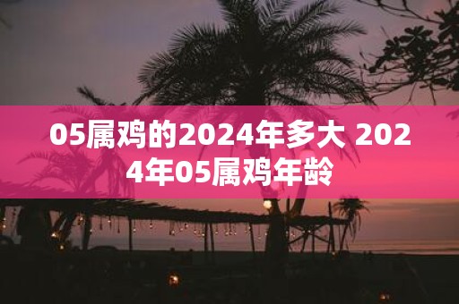 05属鸡的2025年多大 2025年05属鸡年龄