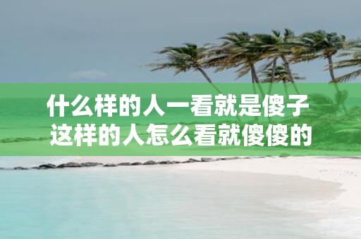 什么样的人一看就是傻子 这样的人怎么看就傻傻的