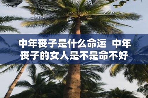 中年丧子是什么命运 中年丧子的女人是不是命不好