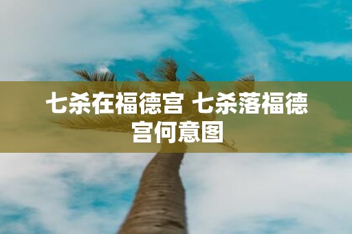 七杀在福德宫 七杀落福德宫何意图