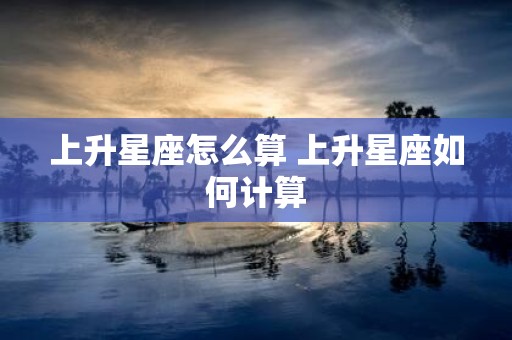 上升星座怎么算 上升星座如何计算