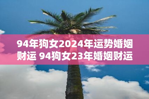 94年狗女2025年运势婚姻财运 94狗女23年婚姻财运如何