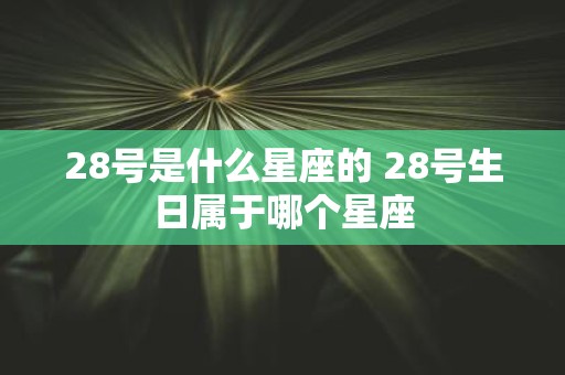 28号是什么星座的 28号生日属于哪个星座