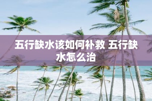 五行缺水该如何补救 五行缺水怎么治