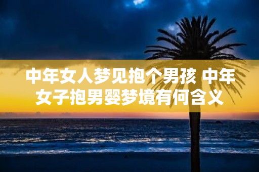 中年女人梦见抱个男孩 中年女子抱男婴梦境有何含义