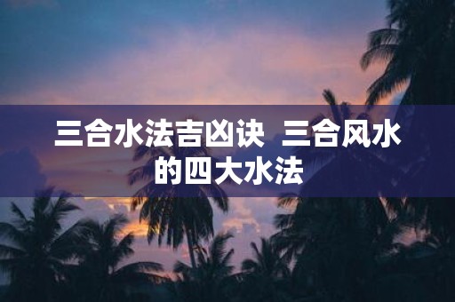三合水法吉凶诀 三合风水的四大水法