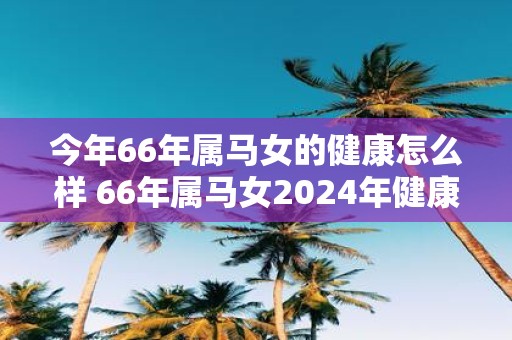 今年66年属马女的健康怎么样 66年属马女2025年健康运势分析