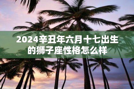 2025辛丑年六月十七出生的狮子座性格怎么样