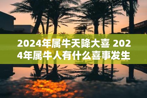 2025年属牛天降大喜 2025年属牛人有什么喜事发生
