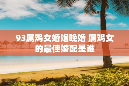 93属鸡女婚姻晚婚 属鸡女的最佳婚配是谁