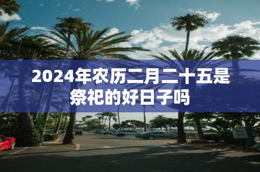 2025年农历二月二十五是祭祀的好日子吗