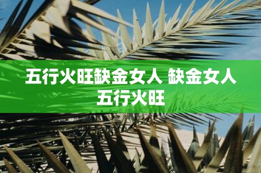 五行火旺缺金女人 缺金女人五行火旺