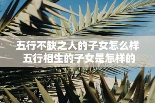 五行不缺之人的子女怎么样 五行相生的子女是怎样的