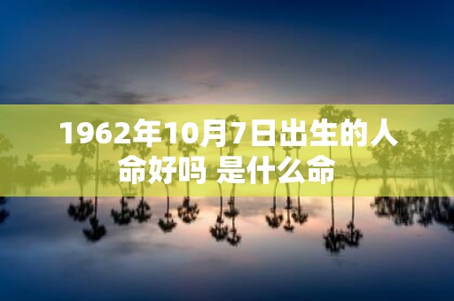 1962年10月7日出生的人命好吗 是什么命