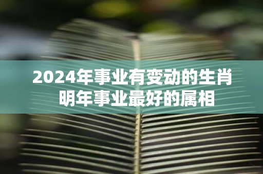2025年事业有变动的生肖 明年事业最好的属相