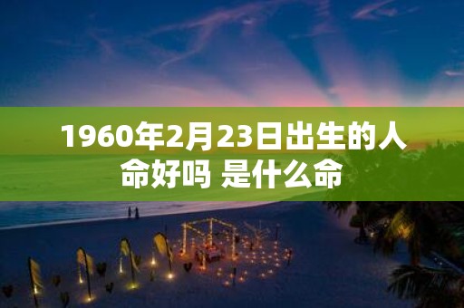 1960年2月23日出生的人命好吗 是什么命