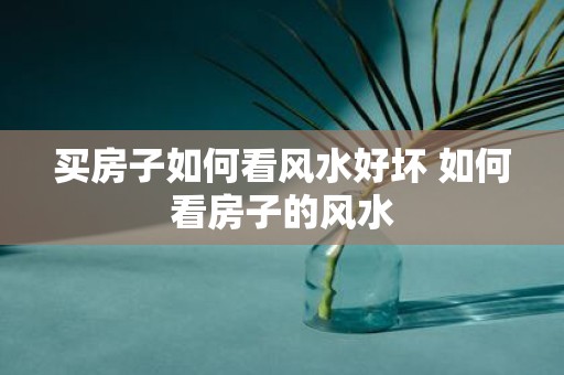 买房子如何看风水好坏 如何看房子的风水
