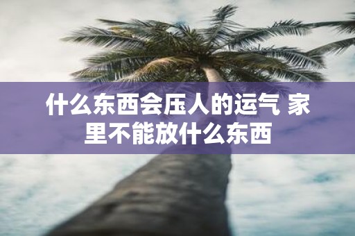 什么东西会压人的运气 家里不能放什么东西