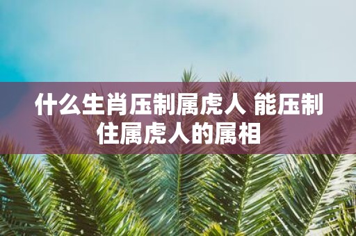 什么生肖压制属虎人 能压制住属虎人的属相
