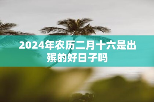 2025年农历二月十六是出殡的好日子吗
