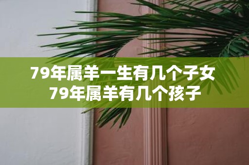 79年属羊一生有几个子女 79年属羊有几个孩子
