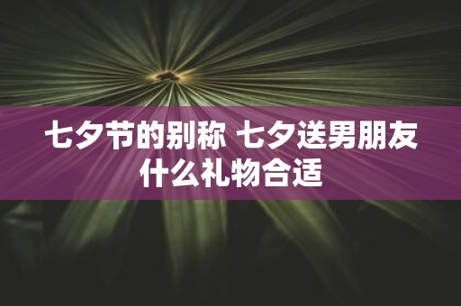 七夕节的别称 七夕送男朋友什么礼物合适