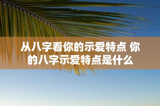 从八字看你的示爱特点 你的八字示爱特点是什么