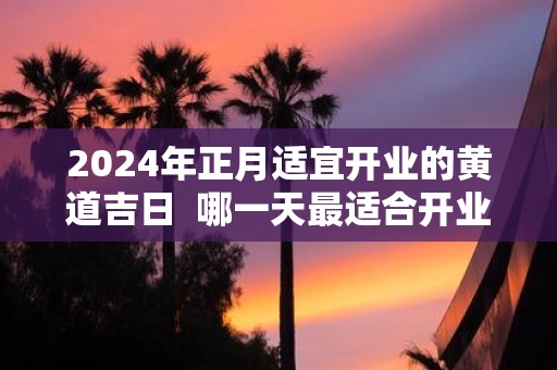 2025年正月适宜开业的黄道吉日 哪一天最适合开业