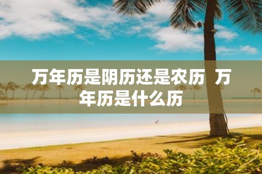 万年历是阴历还是农历 万年历是什么历