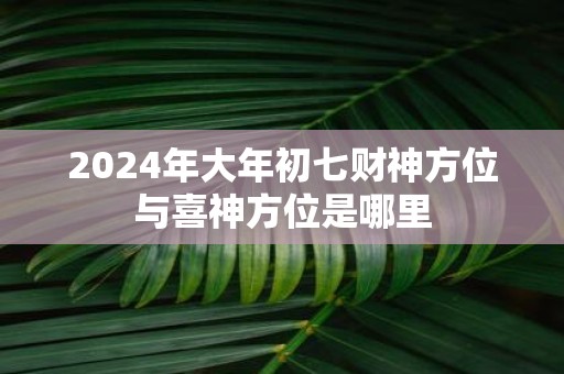 2025年大年初七财神方位与喜神方位是哪里
